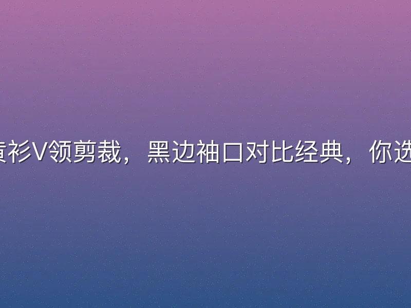 新版黄衫V领剪裁，黑边袖口对比经典，你选哪款？